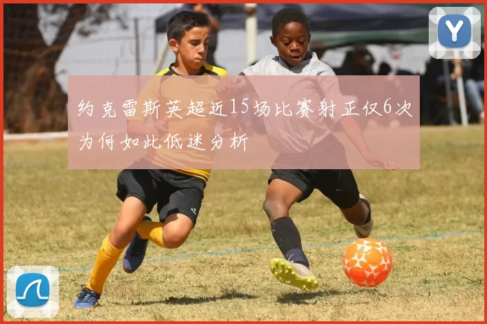 约克雷斯英超近15场比赛射正仅6次为何如此低迷分析