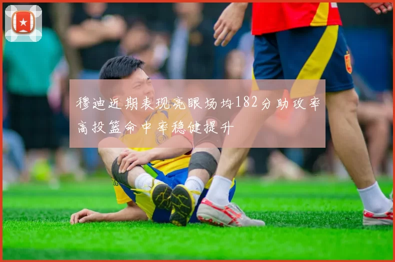 穆迪近期表现亮眼场均182分助攻率高投篮命中率稳健提升
