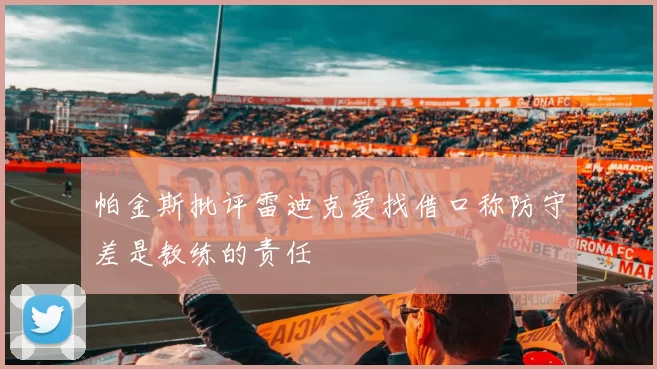 帕金斯批评雷迪克爱找借口称防守差是教练的责任