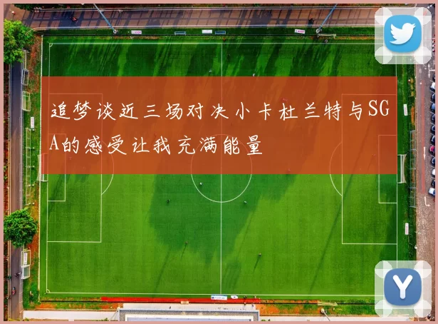 追梦谈近三场对决小卡杜兰特与SGA的感受让我充满能量