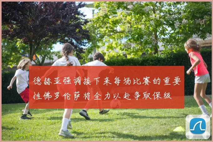 德赫亚强调接下来每场比赛的重要性佛罗伦萨将全力以赴争取保级