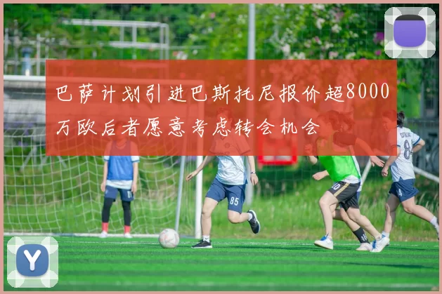 巴萨计划引进巴斯托尼报价超8000万欧后者愿意考虑转会机会