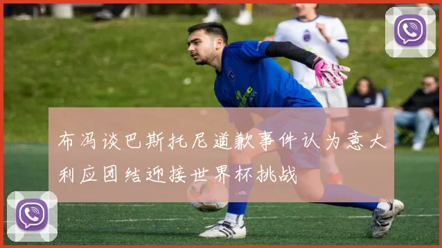 布冯谈巴斯托尼道歉事件认为意大利应团结迎接世界杯挑战