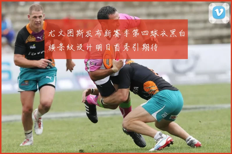 尤文图斯发布新赛季第四球衣黑白横条纹设计明日首秀引期待