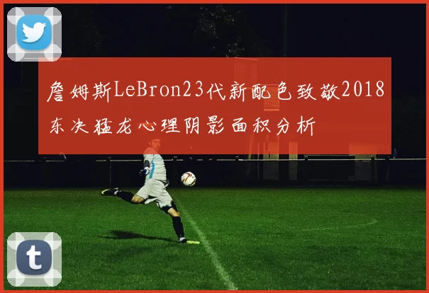 詹姆斯LeBron23代新配色致敬2018东决猛龙心理阴影面积分析