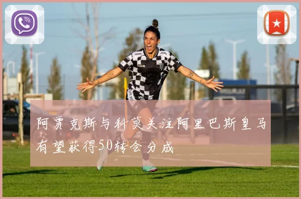 阿贾克斯与科莫关注阿里巴斯皇马有望获得50转会分成