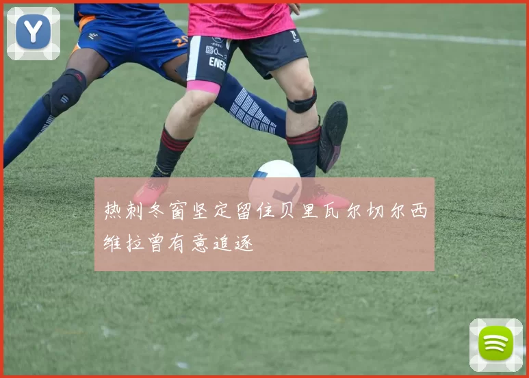 热刺冬窗坚定留住贝里瓦尔切尔西维拉曾有意追逐