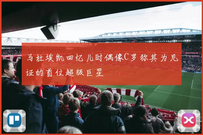 马杜埃凯回忆儿时偶像C罗称其为见证的首位超级巨星
