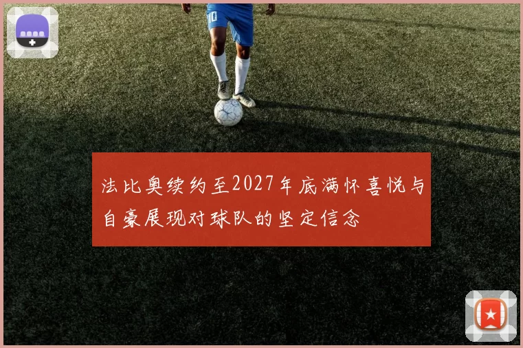 法比奥续约至2027年底满怀喜悦与自豪展现对球队的坚定信念