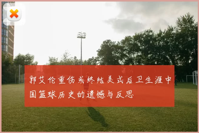 郭艾伦重伤或终结美式后卫生涯中国篮球历史的遗憾与反思