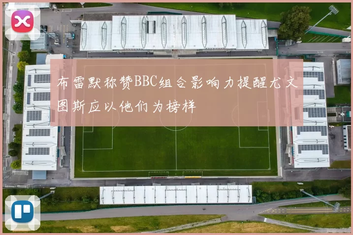 布雷默称赞BBC组合影响力提醒尤文图斯应以他们为榜样