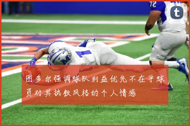 图多尔强调球队利益优先不在乎球员对其执教风格的个人情感