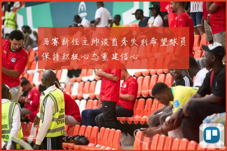 马赛新任主帅谈首秀失利希望球员保持积极心态重建信心