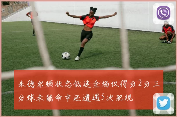 米德尔顿状态低迷全场仅得分2分三分球未能命中还遭遇5次犯规