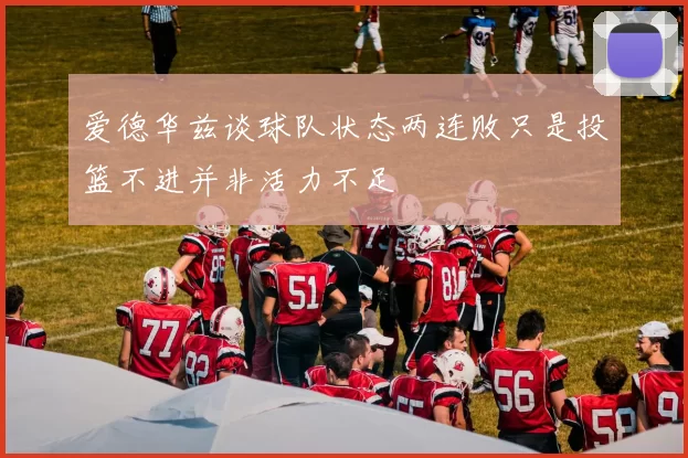 爱德华兹谈球队状态两连败只是投篮不进并非活力不足