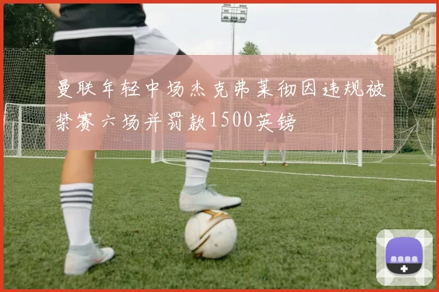 曼联年轻中场杰克弗莱彻因违规被禁赛六场并罚款1500英镑