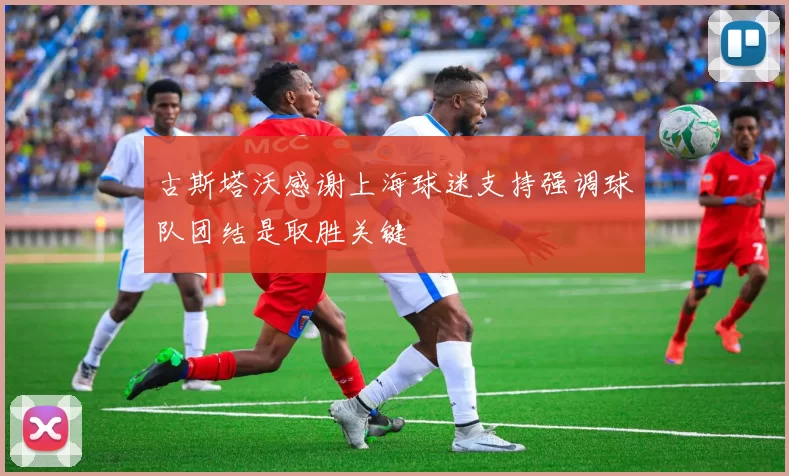 古斯塔沃感谢上海球迷支持强调球队团结是取胜关键