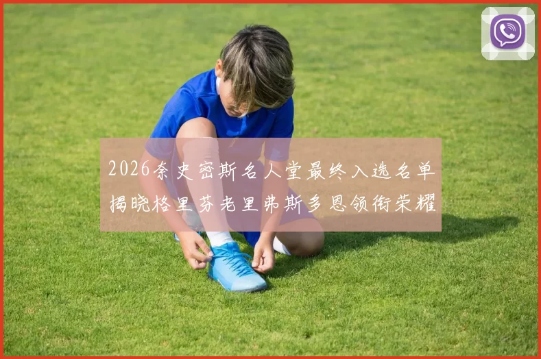 2026奈史密斯名人堂最终入选名单揭晓格里芬老里弗斯多恩领衔荣耀时刻