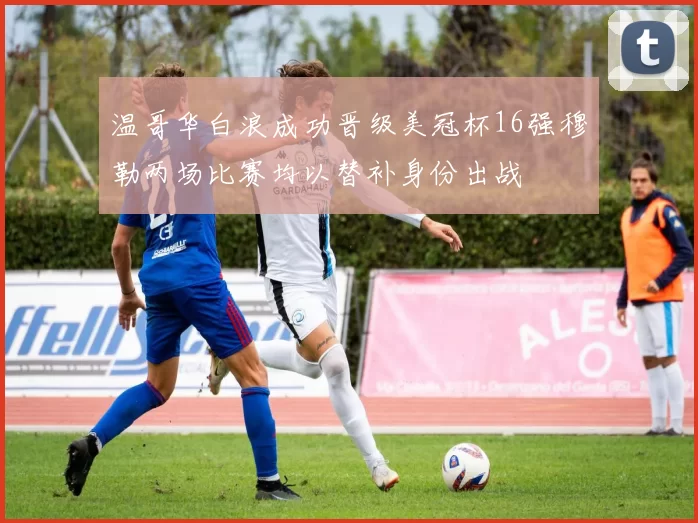 温哥华白浪成功晋级美冠杯16强穆勒两场比赛均以替补身份出战