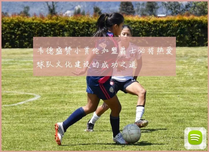 韦德盛赞小贾伦加盟爵士必将热爱球队文化建设的成功之道