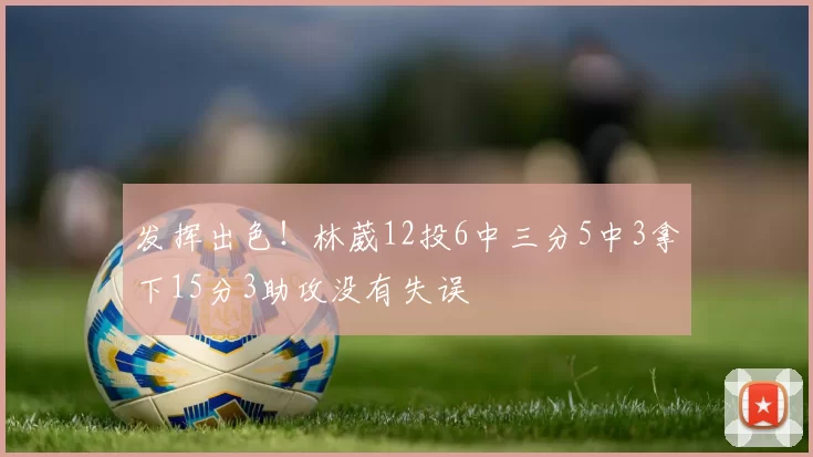 发挥出色！林葳12投6中三分5中3拿下15分3助攻没有失误