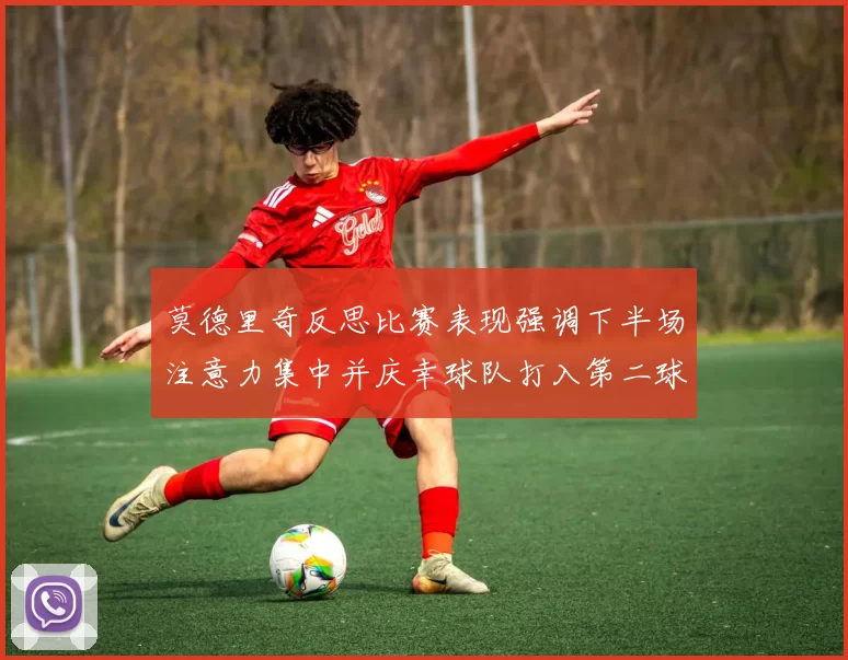 莫德里奇反思比赛表现强调下半场注意力集中并庆幸球队打入第二球