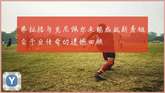 弗拉格与克尼佩尔未能成就新秀组合千分传奇的遗憾回顾